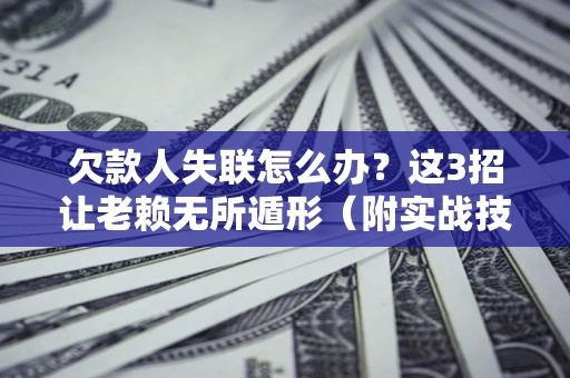 武汉欠款人失联怎么办？这3招让老赖无所遁形（附实战技巧）