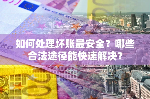 武汉如何处理坏账最安全？哪些合法途径能快速解决？