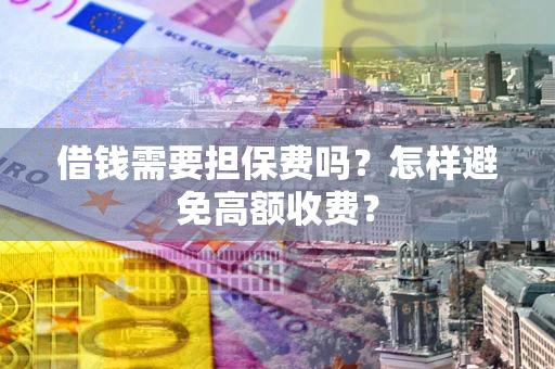 武汉借钱需要担保费吗？怎样避免高额收费？