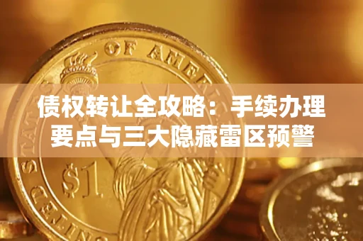 武汉债权转让全攻略：手续办理要点与三大隐藏雷区预警