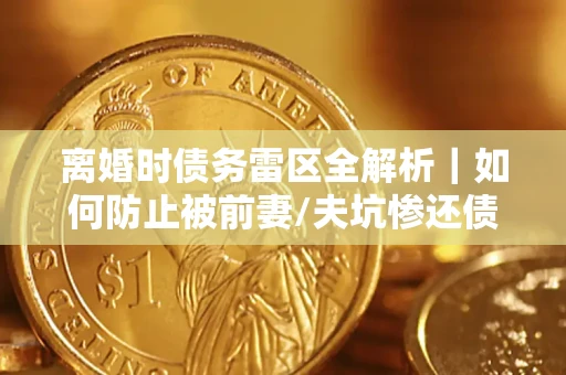 武汉离婚时债务雷区全解析｜如何防止被前妻/夫坑惨还债？