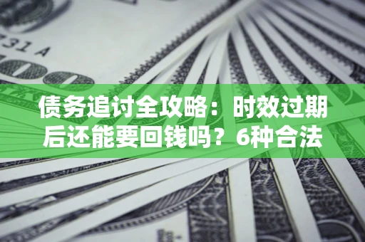 武汉债务追讨全攻略：时效过期后还能要回钱吗？6种合法手段助你维权