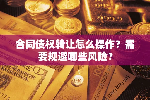 武汉合同债权转让怎么操作？需要规避哪些风险？