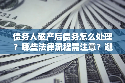 武汉债务人破产后债务怎么处理？哪些法律流程需注意？避免踩坑指南