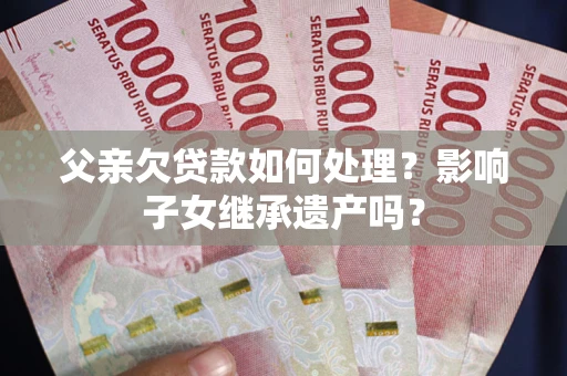 武汉父亲欠贷款如何处理?影响子女继承遗产吗? 武汉父亲欠贷款如何处理?影响子女继承遗产吗?