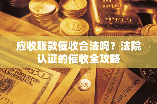 武汉应收账款催收合法吗？法院认证的催收全攻略