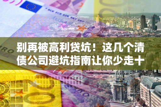 武汉别再被高利贷坑！这几个清债公司避坑指南让你少走十年弯路