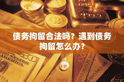武汉债务拘留合法吗？遇到债务拘留怎么办？