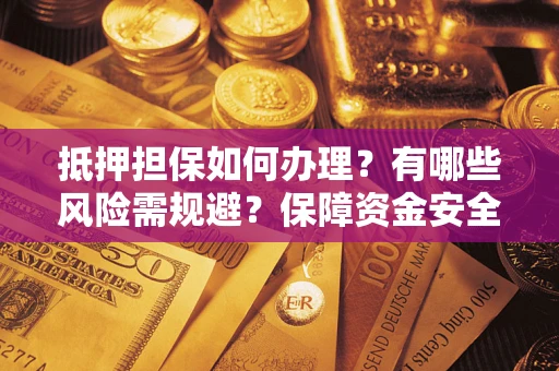 武汉抵押担保如何办理？有哪些风险需规避？保障资金安全