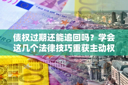 武汉债权过期还能追回吗？学会这几个法律技巧重获主动权