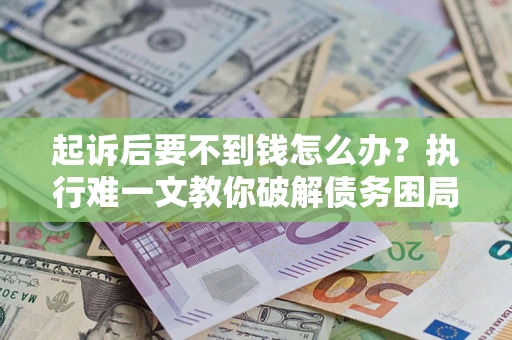 武汉起诉后要不到钱怎么办？执行难一文教你破解债务困局